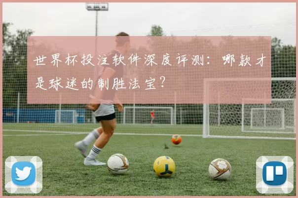 世界杯投注软件深度评测:哪款才是球迷的制胜法宝?