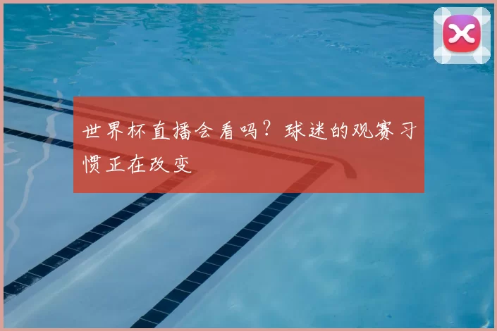世界杯直播会看吗?球迷的观赛习惯正在改变