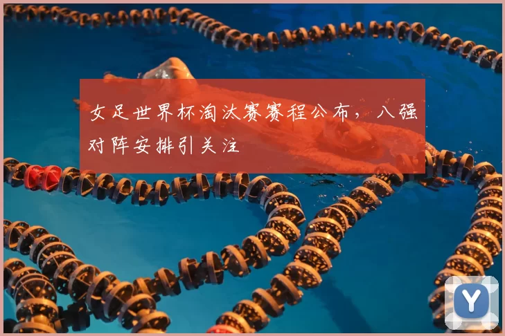 女足世界杯淘汰赛赛程公布，八强对阵安排引关注