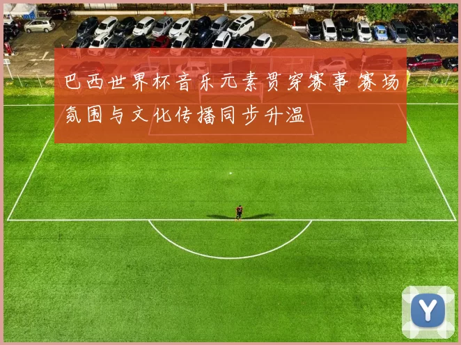 巴西世界杯音乐元素贯穿赛事 赛场氛围与文化传播同步升温