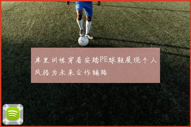 库里训练穿着安踏PE球鞋展现个人风格为未来合作铺路