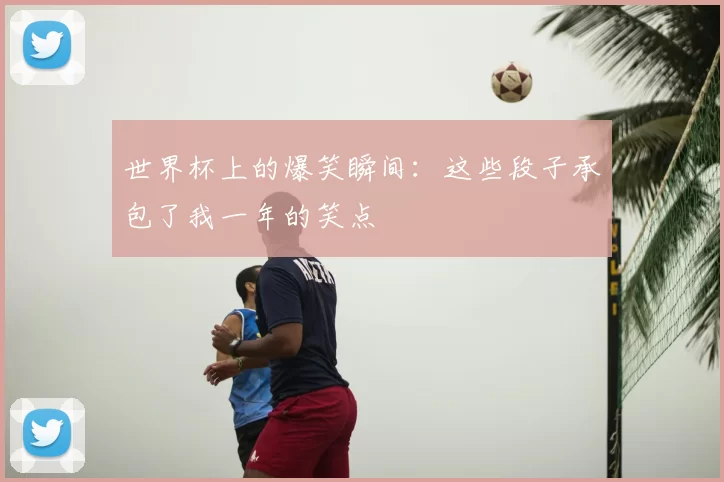 世界杯上的爆笑瞬间：这些段子承包了我一年的笑点