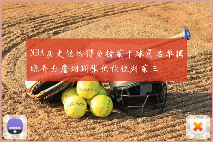 NBA历史场均得分榜前十球员名单揭晓乔丹詹姆斯张伯伦位列前三