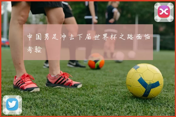 中国男足冲击下届世界杯之路面临考验