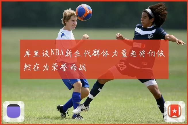 库里谈NBA新生代群体力量老将们依然在为荣誉而战