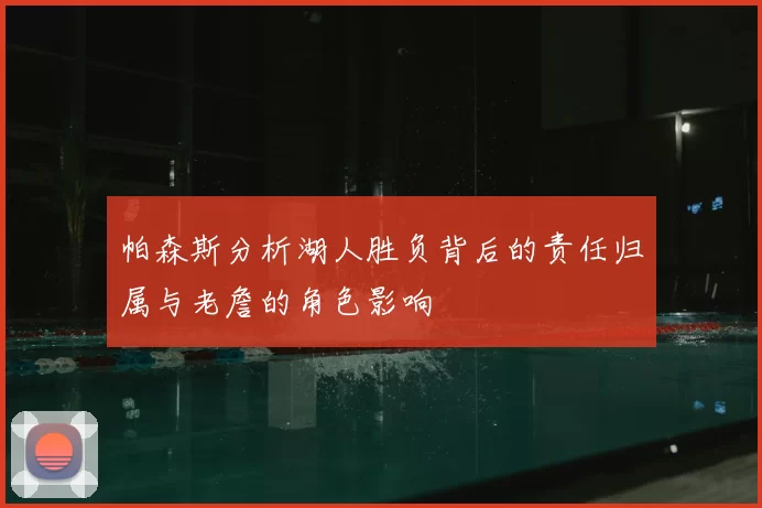 帕森斯分析湖人胜负背后的责任归属与老詹的角色影响