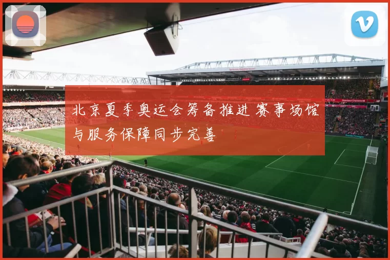 北京夏季奥运会筹备推进 赛事场馆与服务保障同步完善