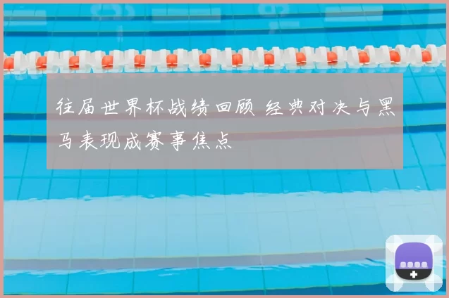 往届世界杯战绩回顾 经典对决与黑马表现成赛事焦点