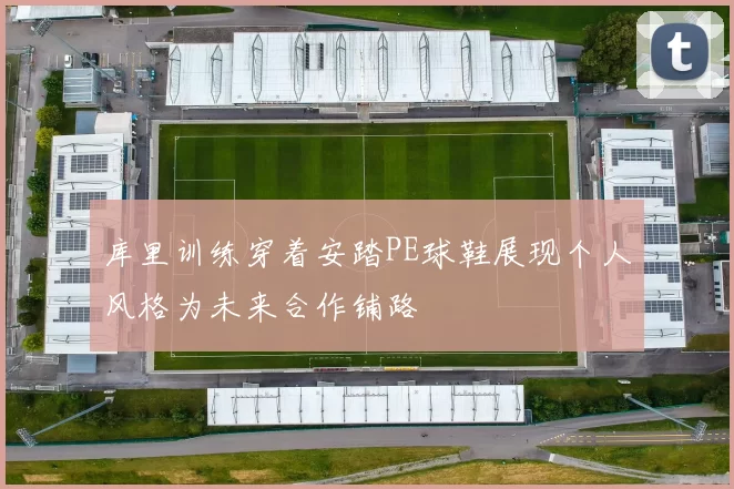 库里训练穿着安踏PE球鞋展现个人风格为未来合作铺路