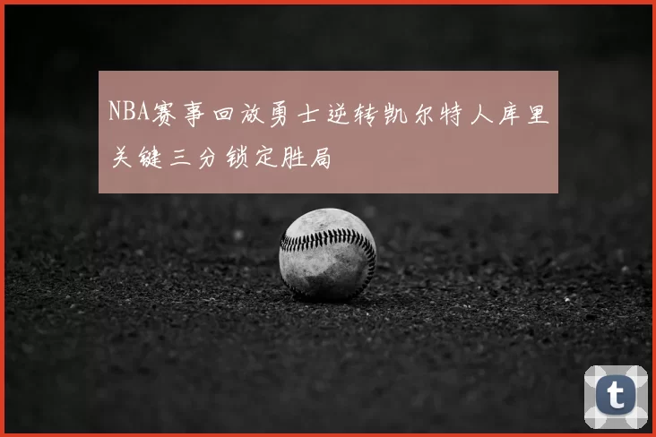 NBA赛事回放勇士逆转凯尔特人库里关键三分锁定胜局