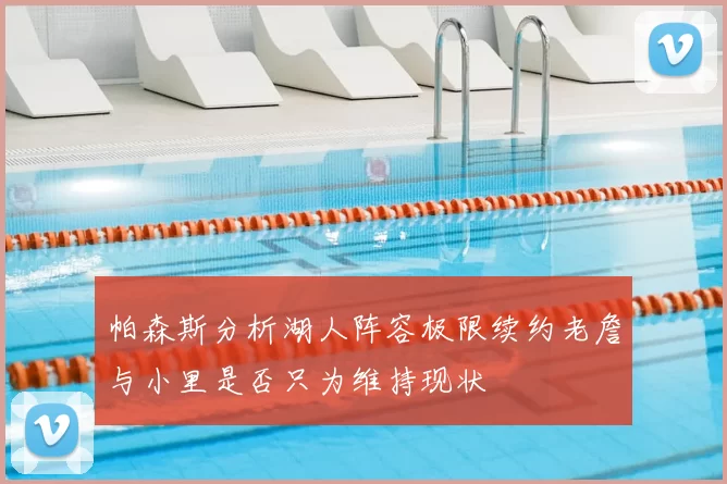 帕森斯分析湖人阵容极限续约老詹与小里是否只为维持现状