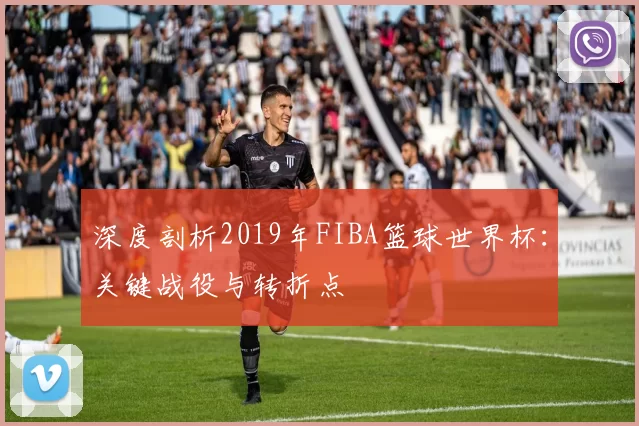 深度剖析2019年FIBA篮球世界杯:关键战役与转折点