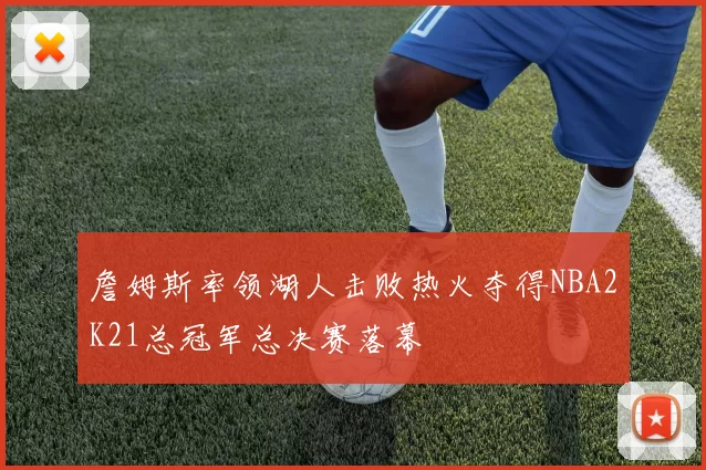 詹姆斯率领湖人击败热火夺得NBA2K21总冠军总决赛落幕