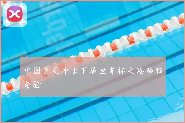 中国男足冲击下届世界杯之路面临考验