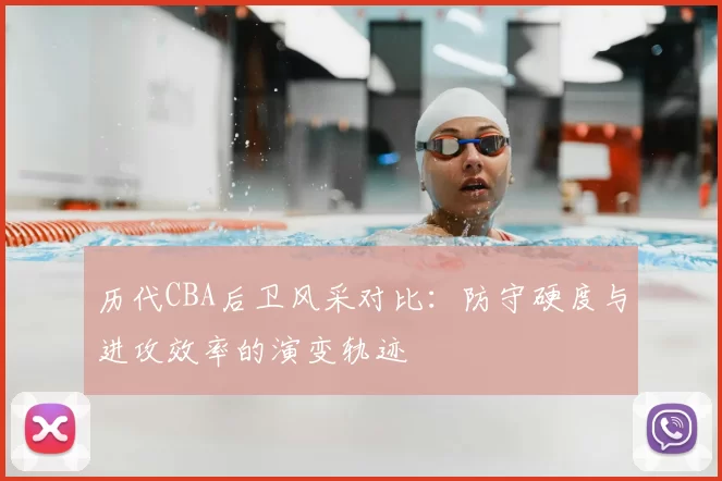 历代CBA后卫风采对比:防守硬度与进攻效率的演变轨迹