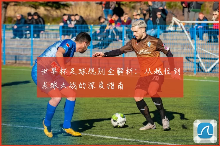 世界杯足球规则全解析:从越位到点球大战的深度指南