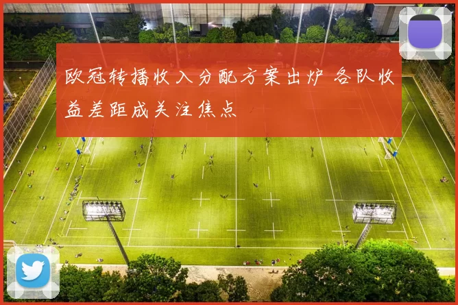 欧冠转播收入分配方案出炉 各队收益差距成关注焦点