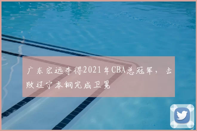 广东宏远夺得2021年CBA总冠军,击败辽宁本钢完成卫冕