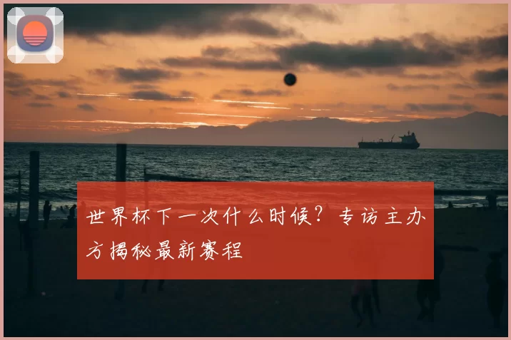 世界杯下一次什么时候？专访主办方揭秘最新赛程
