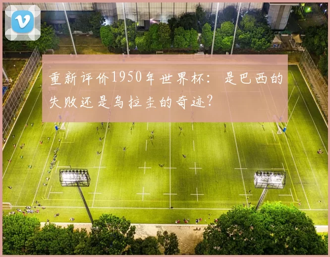 重新评价1950年世界杯:是巴西的失败还是乌拉圭的奇迹?