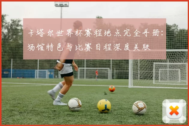 卡塔尔世界杯赛程地点完全手册：场馆特色与比赛日程深度关联