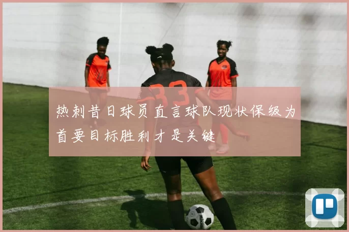 热刺昔日球员直言球队现状保级为首要目标胜利才是关键