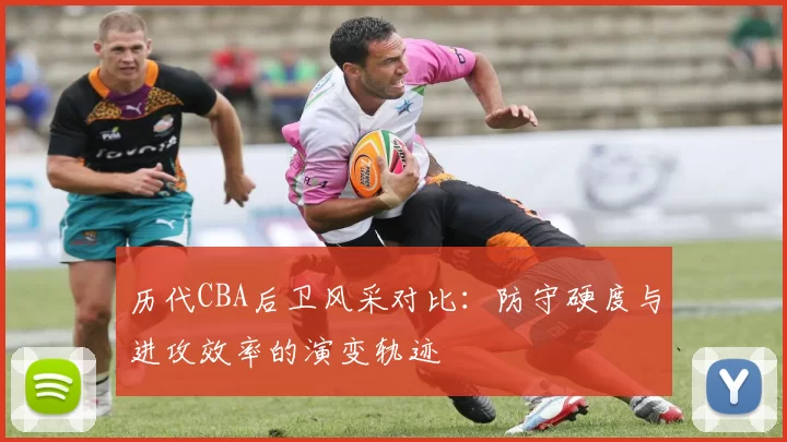 历代CBA后卫风采对比:防守硬度与进攻效率的演变轨迹