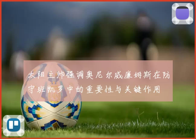 太阳主帅强调奥尼尔威廉姆斯在防守班凯罗中的重要性与关键作用