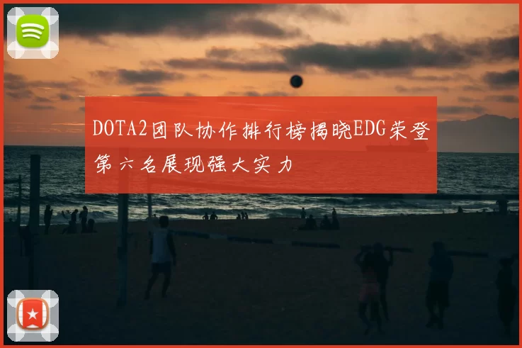 DOTA2团队协作排行榜揭晓EDG荣登第六名展现强大实力