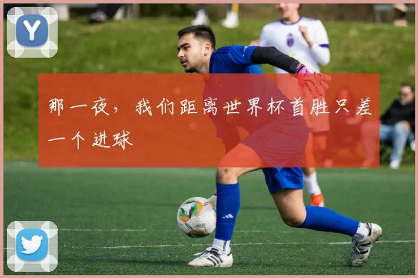 那一夜，我们距离世界杯首胜只差一个进球