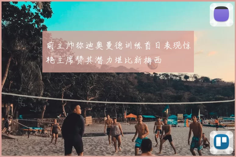 前主帅称迪奥曼德训练首日表现惊艳主席赞其潜力堪比新梅西