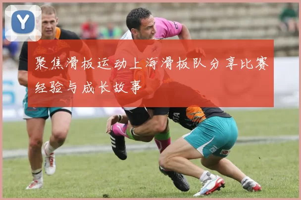 聚焦滑板运动上海滑板队分享比赛经验与成长故事