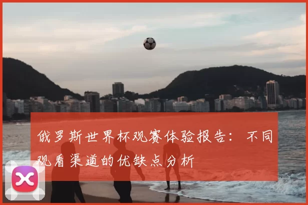 俄罗斯世界杯观赛体验报告:不同观看渠道的优缺点分析