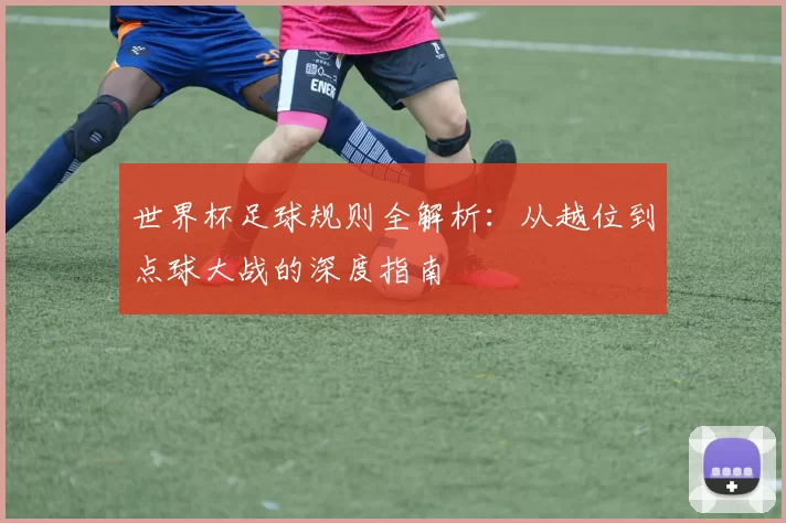 世界杯足球规则全解析:从越位到点球大战的深度指南