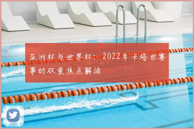 亚洲杯与世界杯:2022年卡塔尔赛事的双重焦点解读