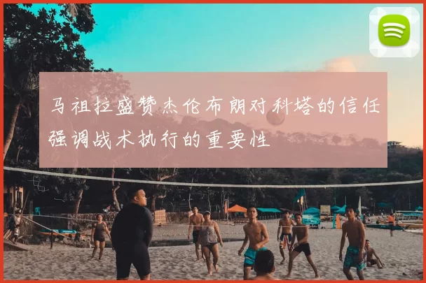 马祖拉盛赞杰伦布朗对科塔的信任强调战术执行的重要性
