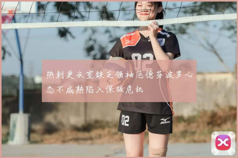 热刺更衣室缺乏领袖范德芬波罗心态不成熟陷入保级危机