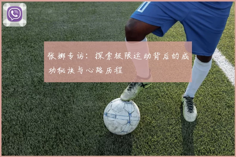 张娜专访:探索极限运动背后的成功秘诀与心路历程