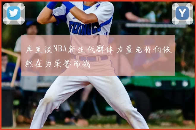 库里谈NBA新生代群体力量老将们依然在为荣誉而战