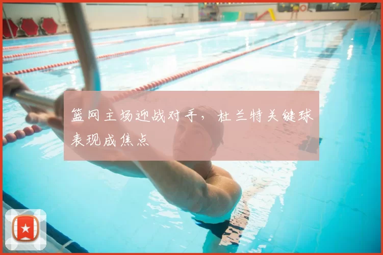 篮网主场迎战对手,杜兰特关键球表现成焦点
