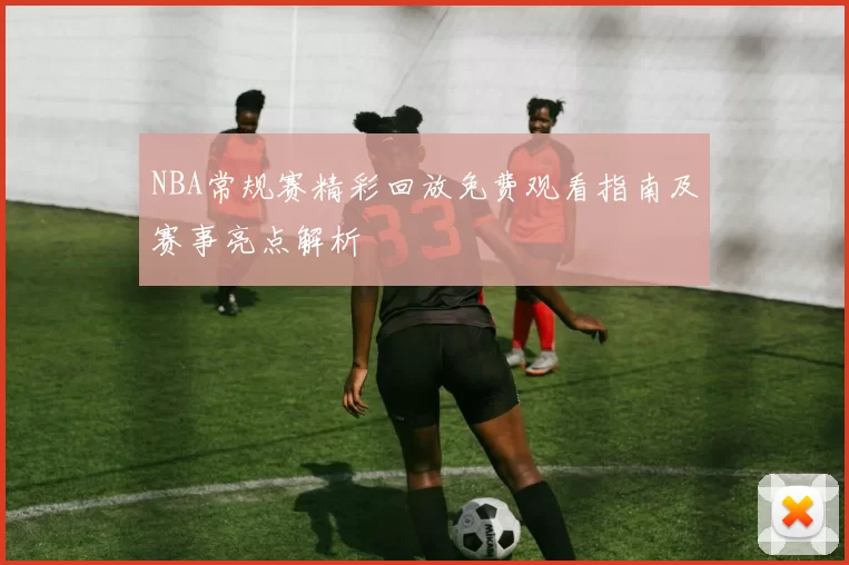 NBA常规赛精彩回放免费观看指南及赛事亮点解析