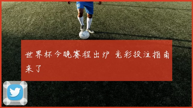 世界杯今晚赛程出炉 竞彩投注指南来了