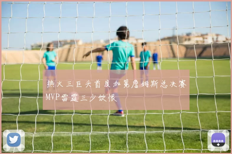 热火三巨头首度加冕詹姆斯总决赛MVP雷霆三少饮恨