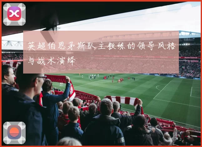 英超伯恩茅斯队主教练的领导风格与战术演绎