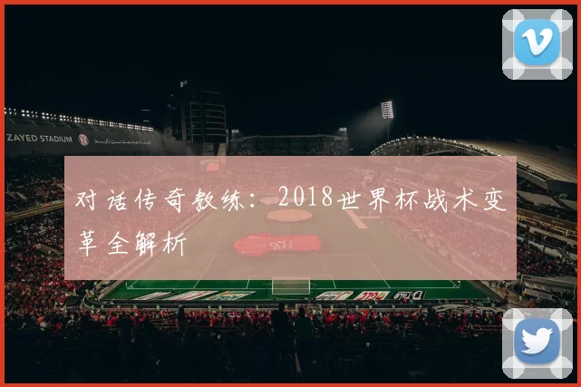 对话传奇教练:2018世界杯战术变革全解析