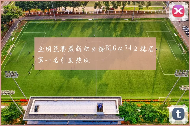 全明星赛最新积分榜BLG以74分稳居第一名引发热议