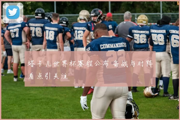 塔卡儿世界杯赛程公布 备战与对阵看点引关注