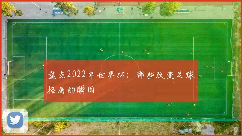 盘点2022年世界杯:那些改变足球格局的瞬间
