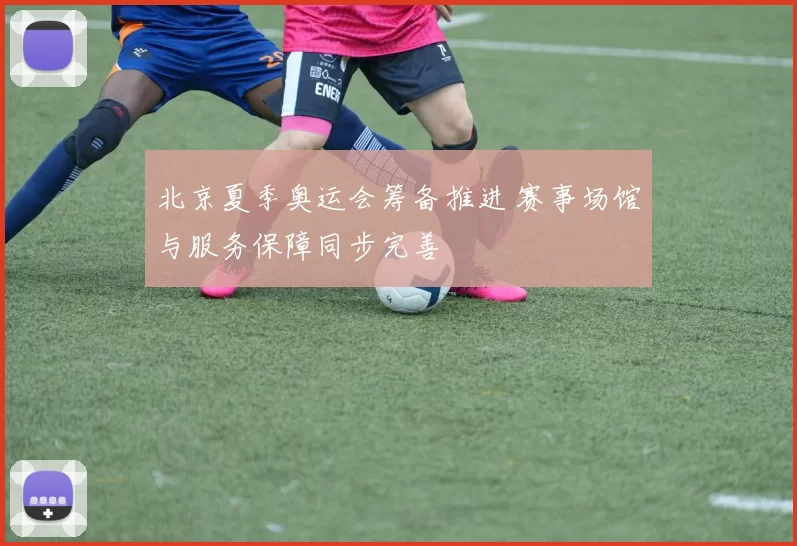 北京夏季奥运会筹备推进 赛事场馆与服务保障同步完善