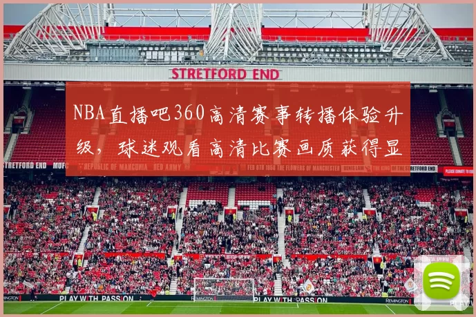 NBA直播吧360高清赛事转播体验升级,球迷观看高清比赛画质获得显著提升